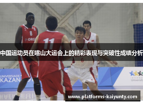 中国运动员在喀山大运会上的精彩表现与突破性成绩分析
