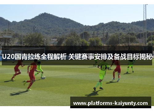 U20国青拉练全程解析 关键赛事安排及备战目标揭秘