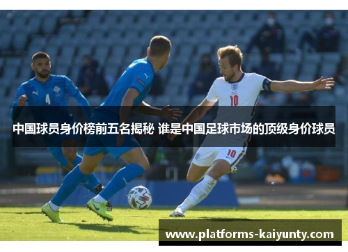 中国球员身价榜前五名揭秘 谁是中国足球市场的顶级身价球员