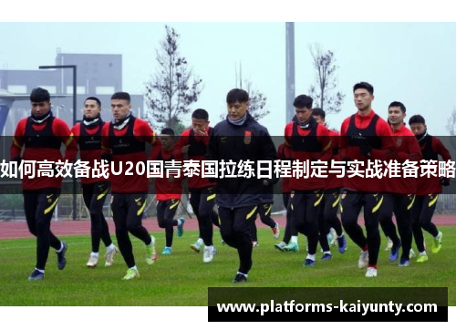 如何高效备战U20国青泰国拉练日程制定与实战准备策略