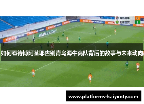 如何看待博阿基耶告别青岛海牛离队背后的故事与未来动向