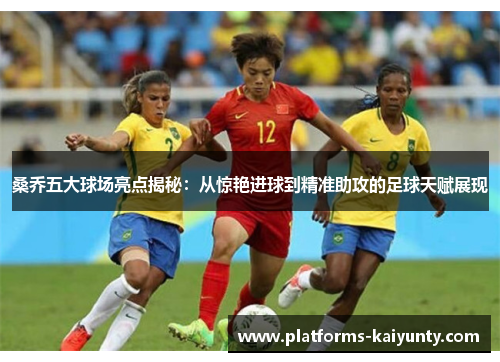 桑乔五大球场亮点揭秘：从惊艳进球到精准助攻的足球天赋展现