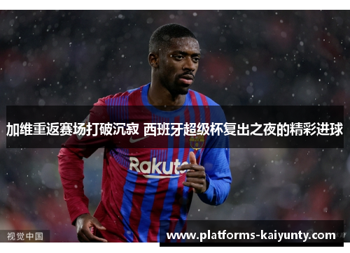 加维重返赛场打破沉寂 西班牙超级杯复出之夜的精彩进球