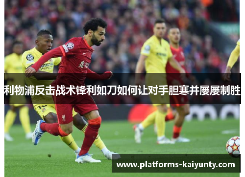 利物浦反击战术锋利如刀如何让对手胆寒并屡屡制胜