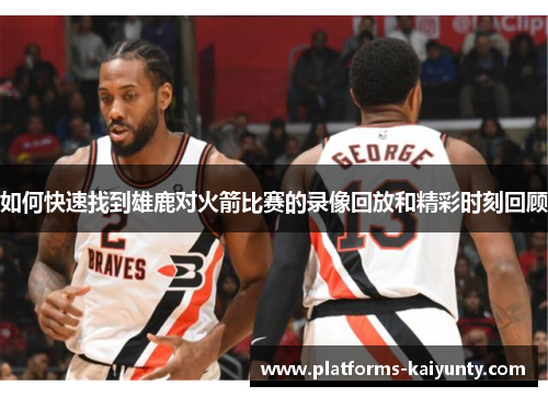 如何快速找到雄鹿对火箭比赛的录像回放和精彩时刻回顾