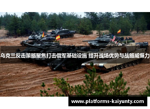 乌克兰反击策略聚焦打击俄军基础设施 提升战场优势与战略威慑力