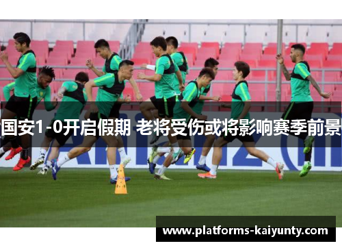 国安1-0开启假期 老将受伤或将影响赛季前景