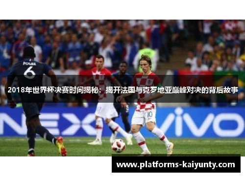 2018年世界杯决赛时间揭秘:揭开法国与克罗地亚巅峰对决的背后故事 2018年世界杯决赛时间揭秘:揭开法国与克罗地亚巅峰对决的背后故事