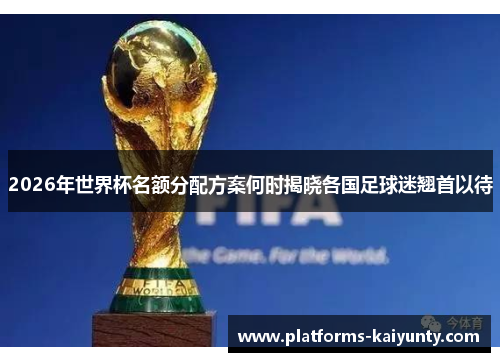 2026年世界杯名额分配方案何时揭晓各国足球迷翘首以待 2026年世界杯名额分配方案何时揭晓各国足球迷翘首以待