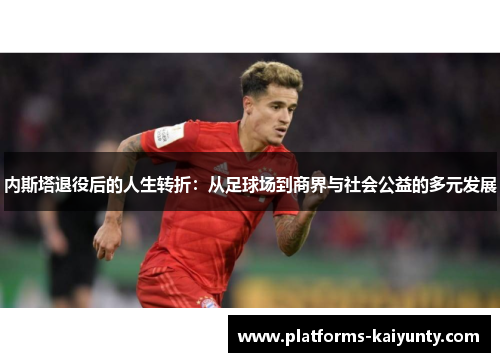 内斯塔退役后的人生转折:从足球场到商界与社会公益的多元发展 内斯塔退役后的人生转折:从足球场到商界与社会公益的多元发展