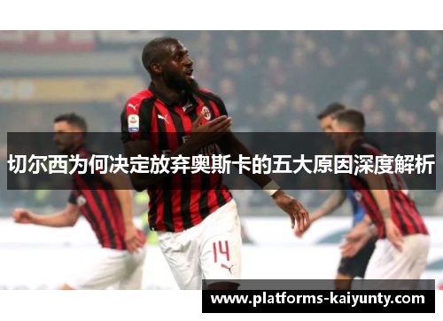 切尔西为何决定放弃奥斯卡的五大原因深度解析 切尔西为何决定放弃奥斯卡的五大原因深度解析