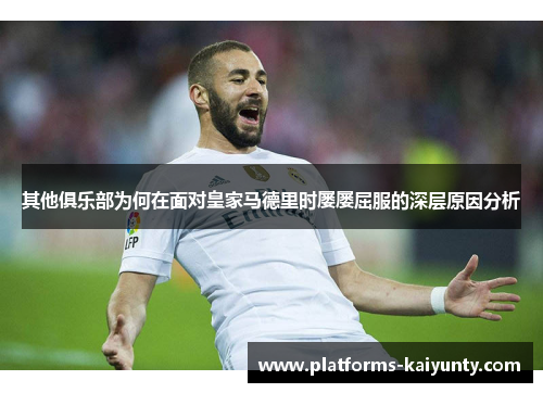 其他俱乐部为何在面对皇家马德里时屡屡屈服的深层原因分析 其他俱乐部为何在面对皇家马德里时屡屡屈服的深层原因分析