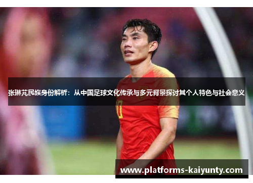 张琳芃民族身份解析：从中国足球文化传承与多元背景探讨其个人特色与社会意义
