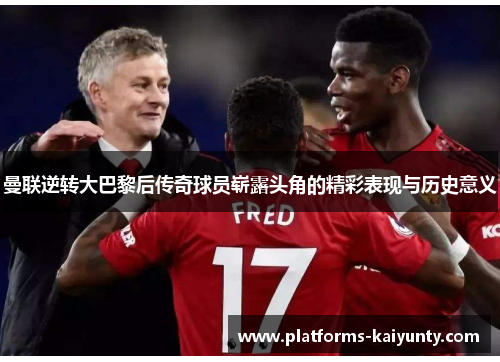 曼联逆转大巴黎后传奇球员崭露头角的精彩表现与历史意义