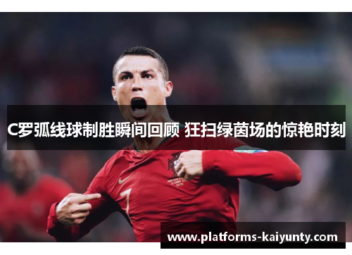C罗弧线球制胜瞬间回顾 狂扫绿茵场的惊艳时刻
