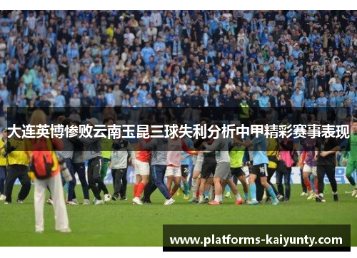 大连英博惨败云南玉昆三球失利分析中甲精彩赛事表现
