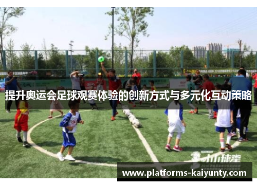 提升奥运会足球观赛体验的创新方式与多元化互动策略