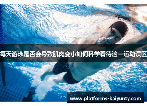 每天游泳是否会导致肌肉变小如何科学看待这一运动误区 每天游泳是否会导致肌肉变小如何科学看待这一运动误区