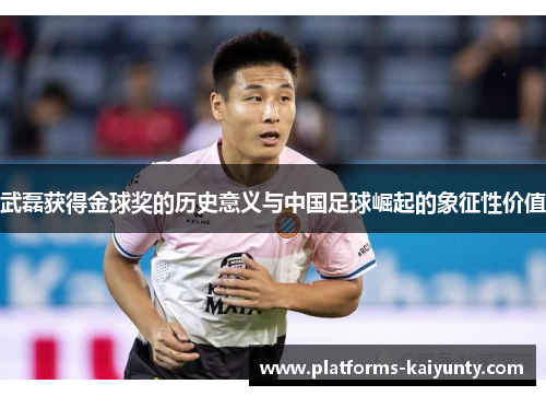 武磊获得金球奖的历史意义与中国足球崛起的象征性价值