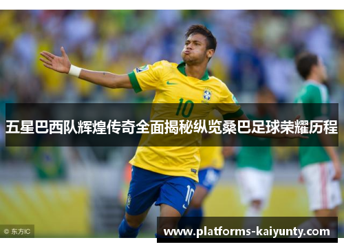 五星巴西队辉煌传奇全面揭秘纵览桑巴足球荣耀历程 五星巴西队辉煌传奇全面揭秘纵览桑巴足球荣耀历程