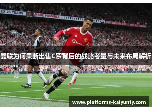 曼联为何果断出售C罗背后的战略考量与未来布局解析 曼联为何果断出售C罗背后的战略考量与未来布局解析