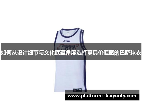 如何从设计细节与文化底蕴角度选择更具价值感的巴萨球衣