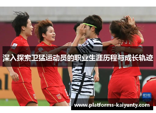 深入探索卫猛运动员的职业生涯历程与成长轨迹 深入探索卫猛运动员的职业生涯历程与成长轨迹