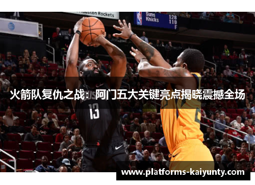 火箭队复仇之战:阿门五大关键亮点揭晓震撼全场 火箭队复仇之战:阿门五大关键亮点揭晓震撼全场