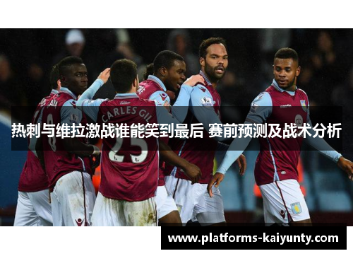 热刺与维拉激战谁能笑到最后 赛前预测及战术分析 热刺与维拉激战谁能笑到最后 赛前预测及战术分析