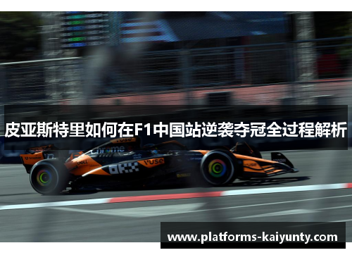 皮亚斯特里如何在F1中国站逆袭夺冠全过程解析