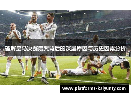 破解皇马决赛魔咒背后的深层原因与历史因素分析