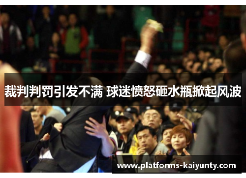 裁判判罚引发不满 球迷愤怒砸水瓶掀起风波 裁判判罚引发不满 球迷愤怒砸水瓶掀起风波