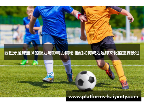 西班牙足球宝贝的魅力与影响力揭秘 他们如何成为足球文化的重要象征 西班牙足球宝贝的魅力与影响力揭秘 他们如何成为足球文化的重要象征