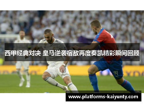 西甲经典对决 皇马逆袭宿敌再度奏凯精彩瞬间回顾