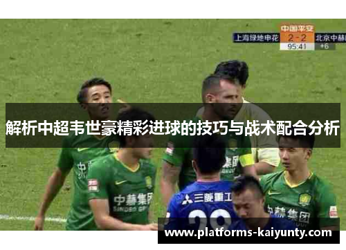 解析中超韦世豪精彩进球的技巧与战术配合分析 解析中超韦世豪精彩进球的技巧与战术配合分析