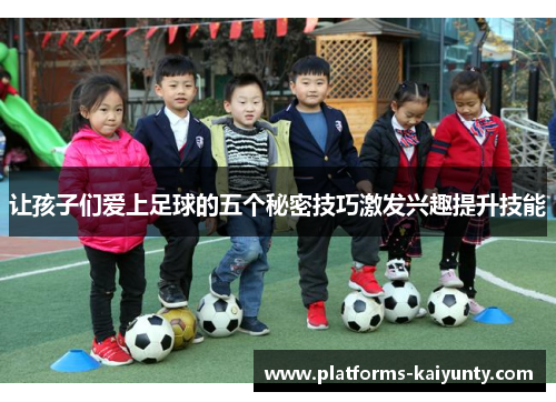让孩子们爱上足球的五个秘密技巧激发兴趣提升技能