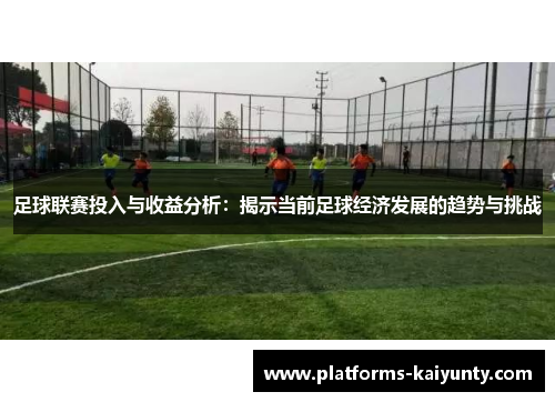 足球联赛投入与收益分析：揭示当前足球经济发展的趋势与挑战