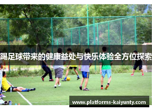 踢足球带来的健康益处与快乐体验全方位探索