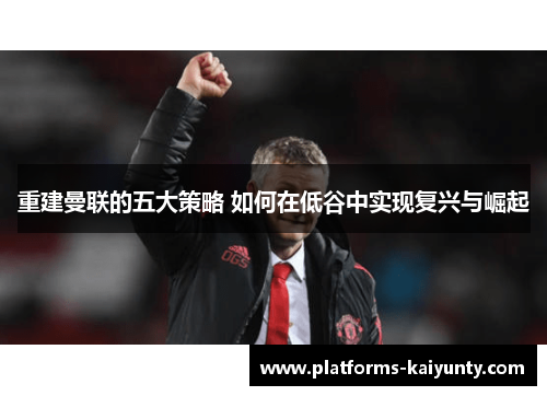 重建曼联的五大策略 如何在低谷中实现复兴与崛起