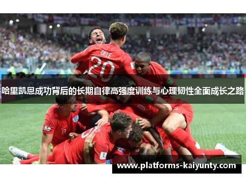 哈里凯恩成功背后的长期自律高强度训练与心理韧性全面成长之路