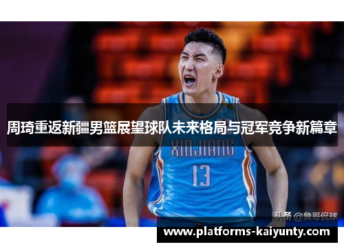 周琦重返新疆男篮展望球队未来格局与冠军竞争新篇章