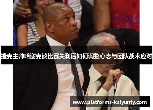捷克主帅哈谢克谈比赛失利后如何调整心态与团队战术应对 捷克主帅哈谢克谈比赛失利后如何调整心态与团队战术应对