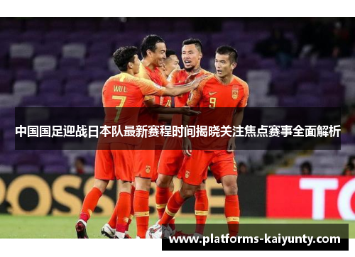 中国国足迎战日本队最新赛程时间揭晓关注焦点赛事全面解析