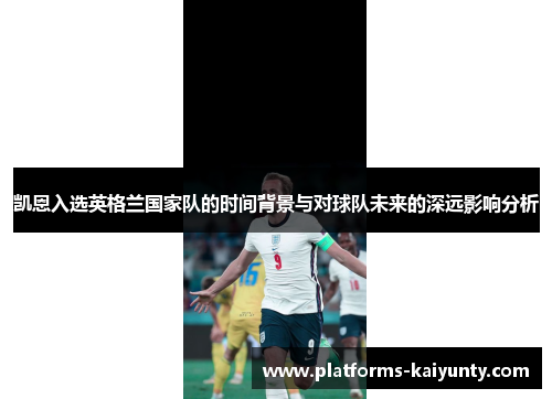 凯恩入选英格兰国家队的时间背景与对球队未来的深远影响分析