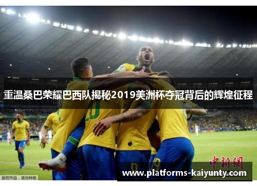 重温桑巴荣耀巴西队揭秘2019美洲杯夺冠背后的辉煌征程