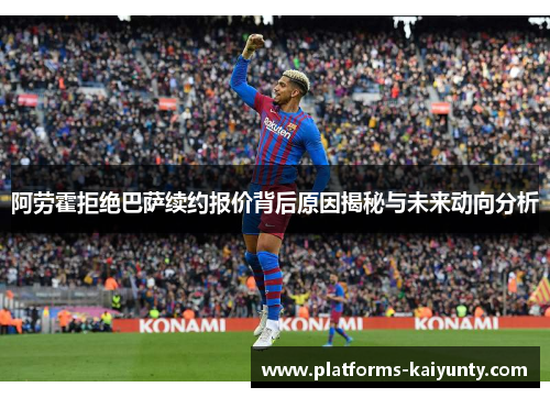 阿劳霍拒绝巴萨续约报价背后原因揭秘与未来动向分析
