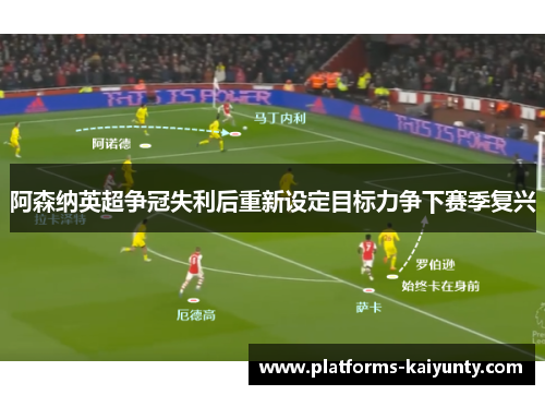 阿森纳英超争冠失利后重新设定目标力争下赛季复兴