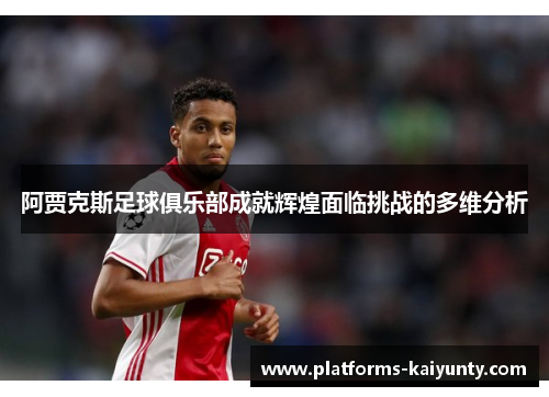 阿贾克斯足球俱乐部成就辉煌面临挑战的多维分析 阿贾克斯足球俱乐部成就辉煌面临挑战的多维分析