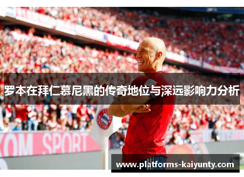 罗本在拜仁慕尼黑的传奇地位与深远影响力分析 罗本在拜仁慕尼黑的传奇地位与深远影响力分析