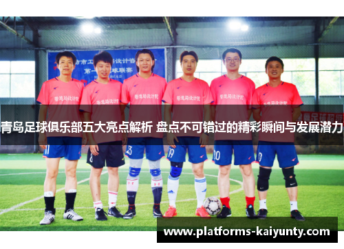 青岛足球俱乐部五大亮点解析 盘点不可错过的精彩瞬间与发展潜力